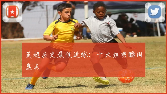英超历史最佳进球：十大经典瞬间盘点