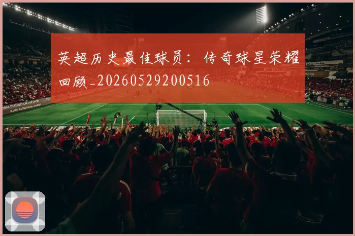 英超历史最佳球员：传奇球星荣耀回顾_20260529200516