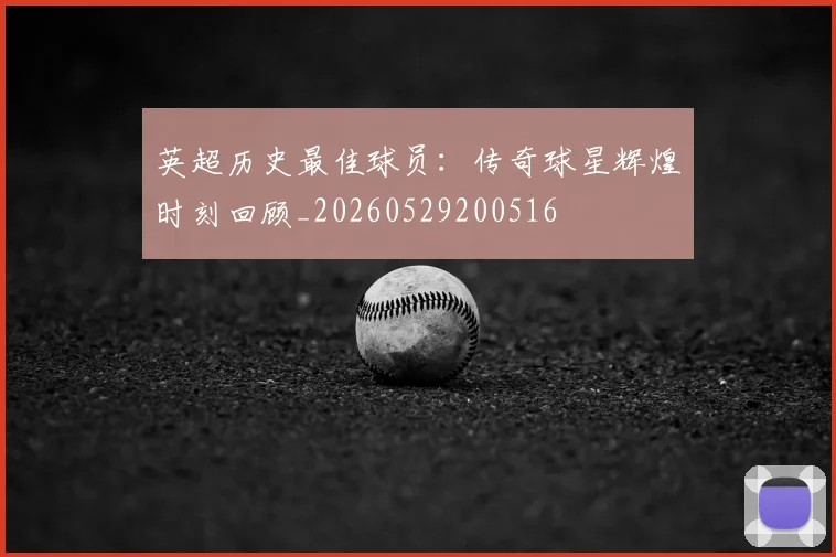 英超历史最佳球员：传奇球星辉煌时刻回顾_20260529200516