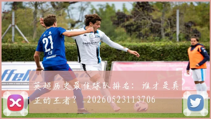 英超历史最佳球队排名：谁才是真正的王者？_20260523113706