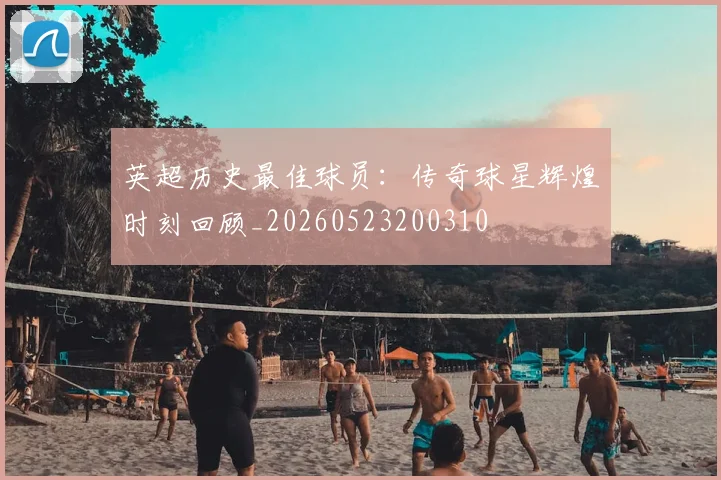 英超历史最佳球员:传奇球星辉煌时刻回顾_20260523200310