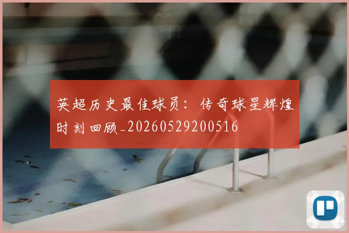 英超历史最佳球员：传奇球星辉煌时刻回顾_20260529200516